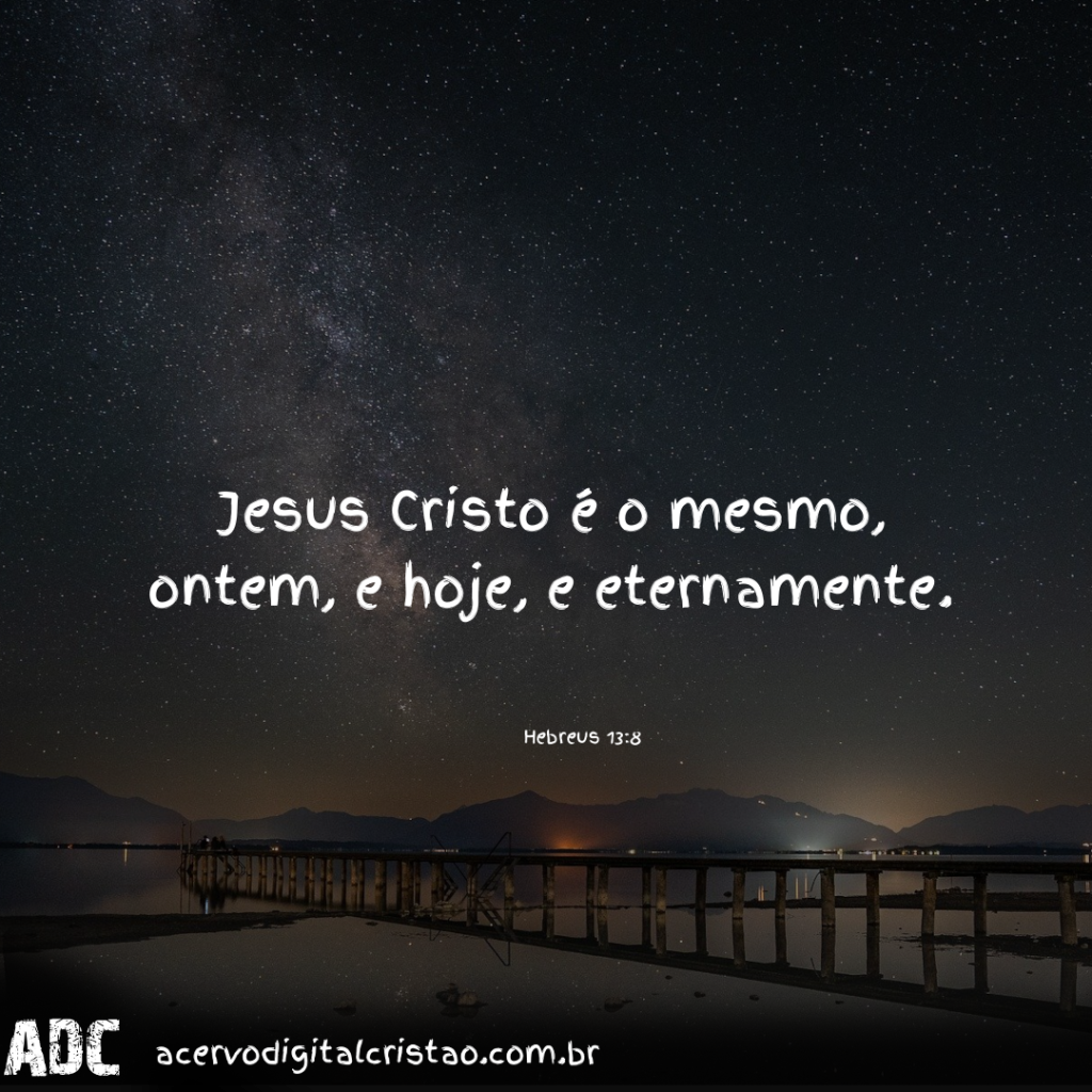 JESUS CRISTO É O MESMO ONTEM, HOJE, E ETERNAMENTE.